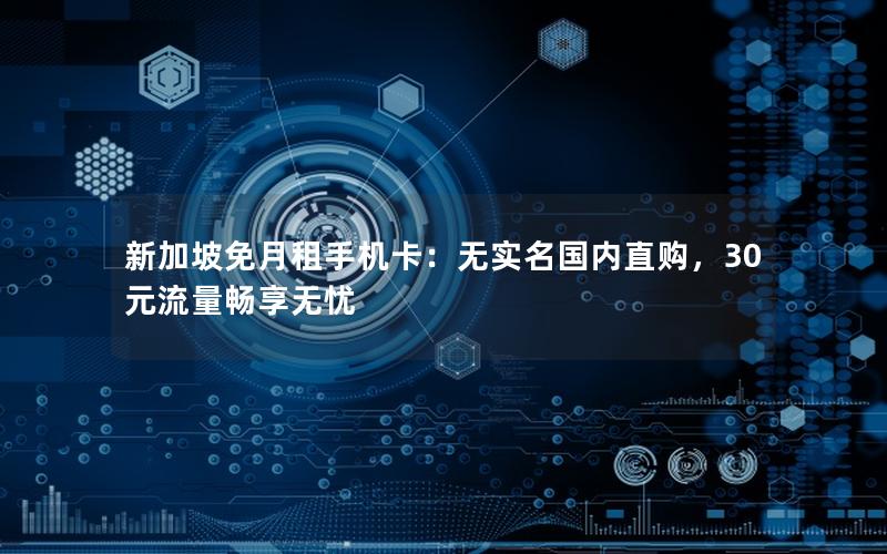 新加坡免月租手机卡：无实名国内直购，30元流量畅享无忧