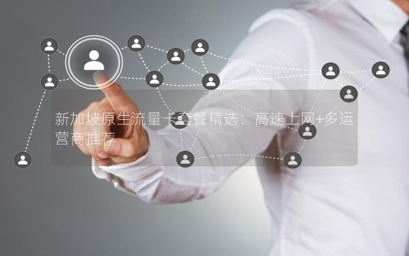 新加坡原生流量卡套餐精选：高速上网+多运营商推荐