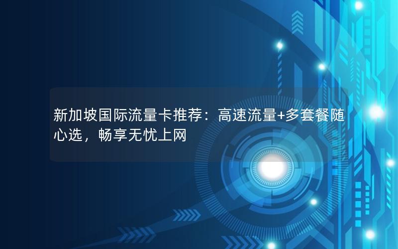 新加坡国际流量卡推荐：高速流量+多套餐随心选，畅享无忧上网