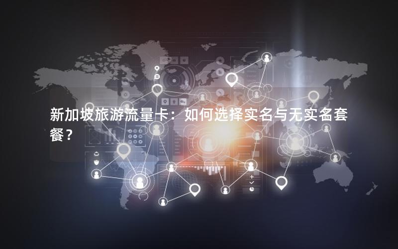 新加坡旅游流量卡：如何选择实名与无实名套餐？