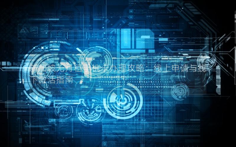 新加坡无月租手机卡办理攻略：线上申请与线下激活指南