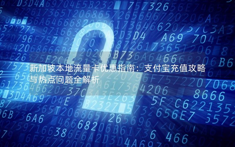 新加坡本地流量卡优惠指南：支付宝充值攻略与热点问题全解析
