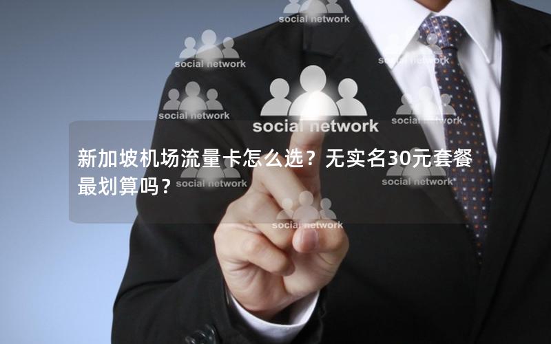 新加坡机场流量卡怎么选？无实名30元套餐最划算吗？