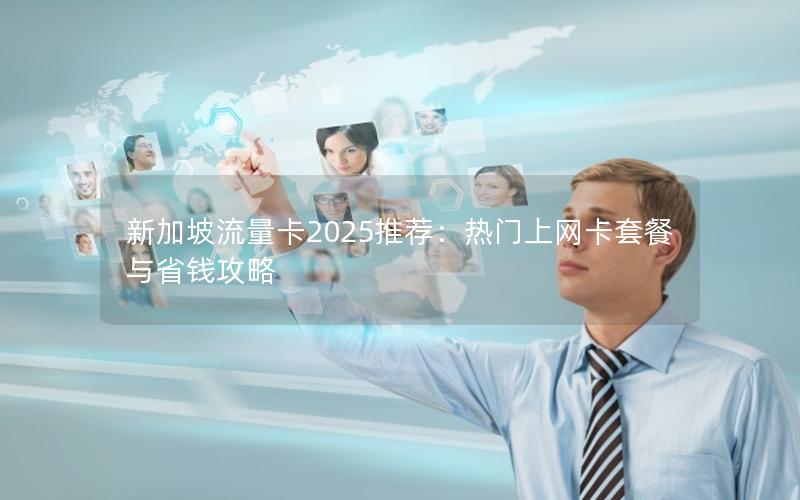 新加坡流量卡2025推荐：热门上网卡套餐与省钱攻略