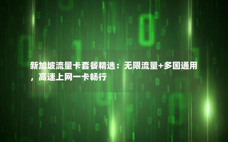 新加坡流量卡套餐精选：无限流量+多国通用，高速上网一卡畅行