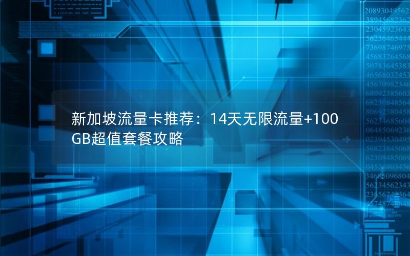 新加坡流量卡推荐：14天无限流量+100GB超值套餐攻略