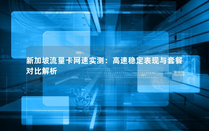 新加坡流量卡网速实测：高速稳定表现与套餐对比解析