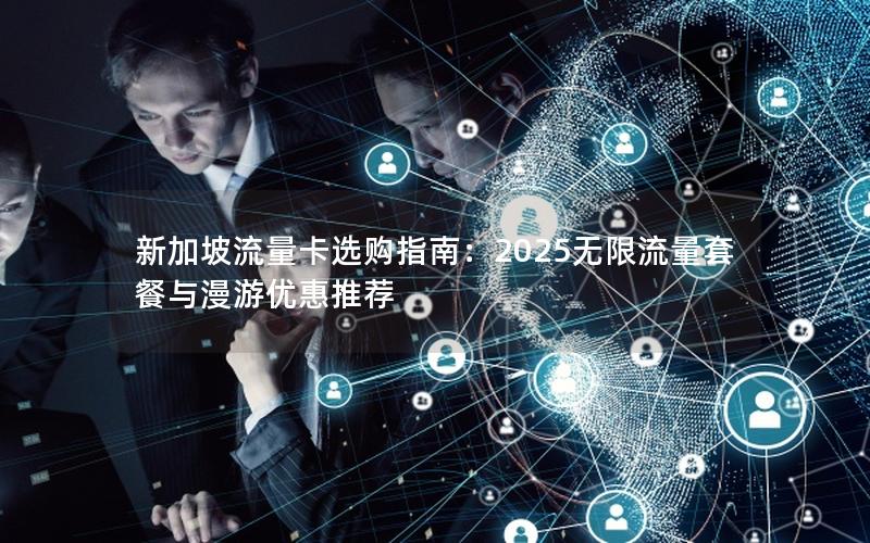 新加坡流量卡选购指南：2025无限流量套餐与漫游优惠推荐