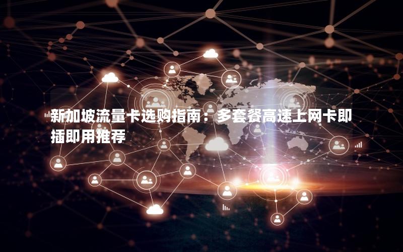 新加坡流量卡选购指南：多套餐高速上网卡即插即用推荐