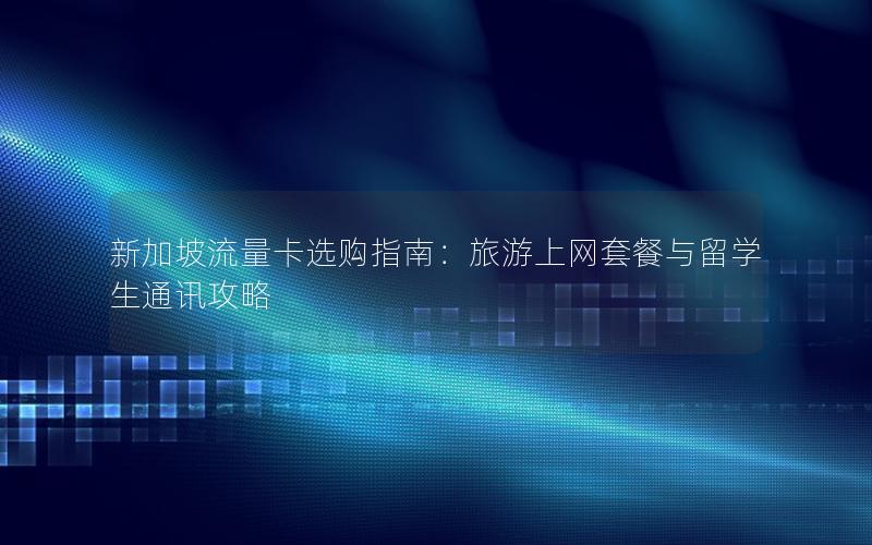 新加坡流量卡选购指南：旅游上网套餐与留学生通讯攻略