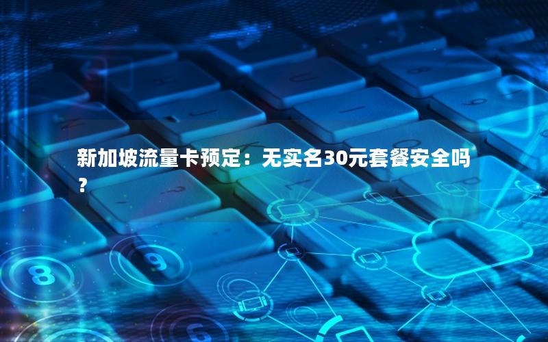 新加坡流量卡预定：无实名30元套餐安全吗？