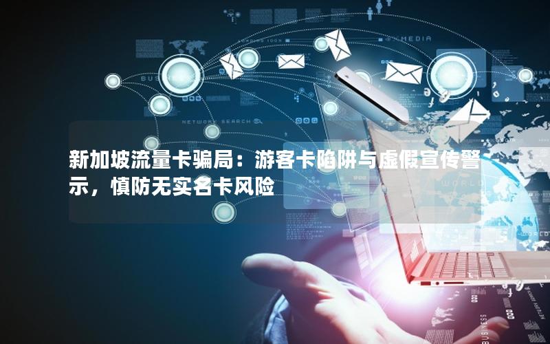 新加坡流量卡骗局：游客卡陷阱与虚假宣传警示，慎防无实名卡风险