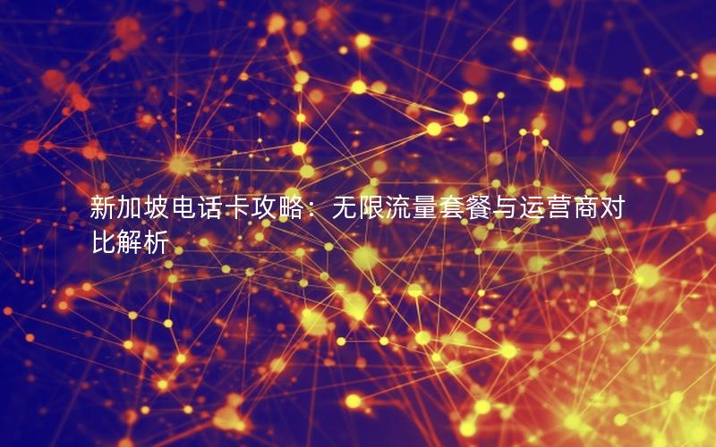 新加坡电话卡攻略：无限流量套餐与运营商对比解析
