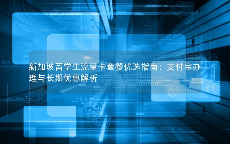 新加坡留学生流量卡套餐优选指南：支付宝办理与长期优惠解析