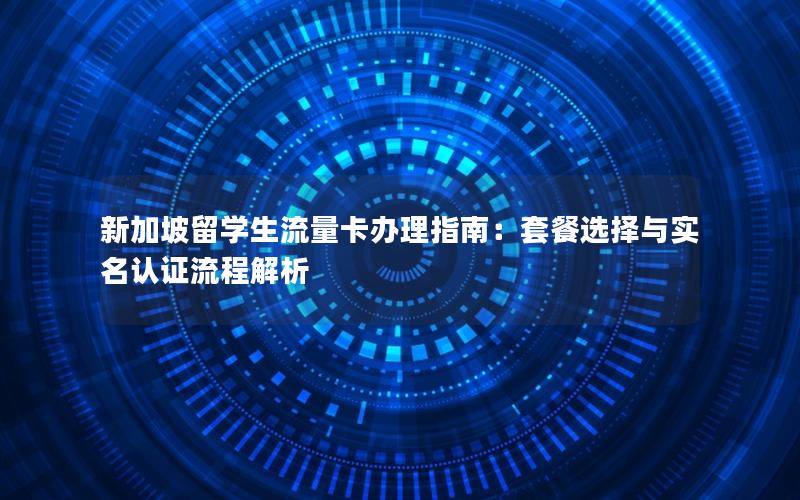 新加坡留学生流量卡办理指南：套餐选择与实名认证流程解析
