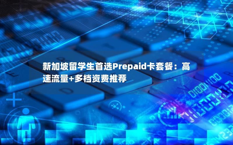 新加坡留学生首选Prepaid卡套餐：高速流量+多档资费推荐
