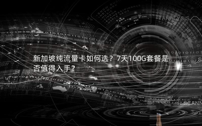 新加坡纯流量卡如何选？7天100G套餐是否值得入手？