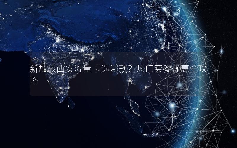 新加坡西安流量卡选哪款？热门套餐优惠全攻略
