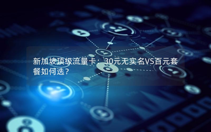 新加坡顶级流量卡：30元无实名VS百元套餐如何选？