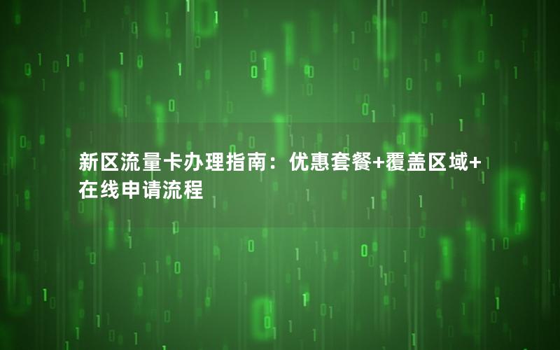 新区流量卡办理指南：优惠套餐+覆盖区域+在线申请流程