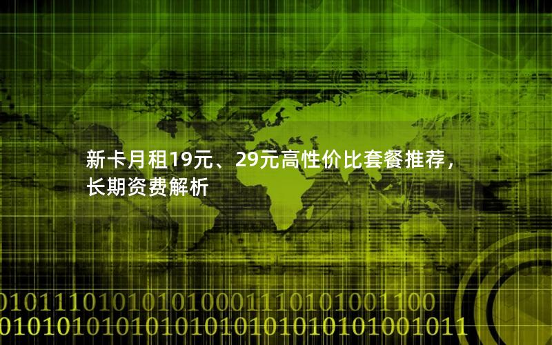 新卡月租19元、29元高性价比套餐推荐，长期资费解析