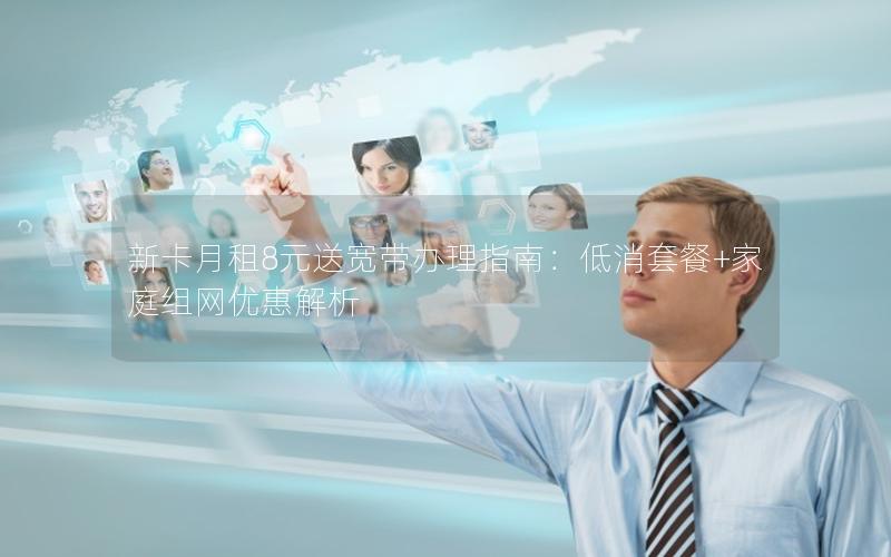 新卡月租8元送宽带办理指南：低消套餐+家庭组网优惠解析