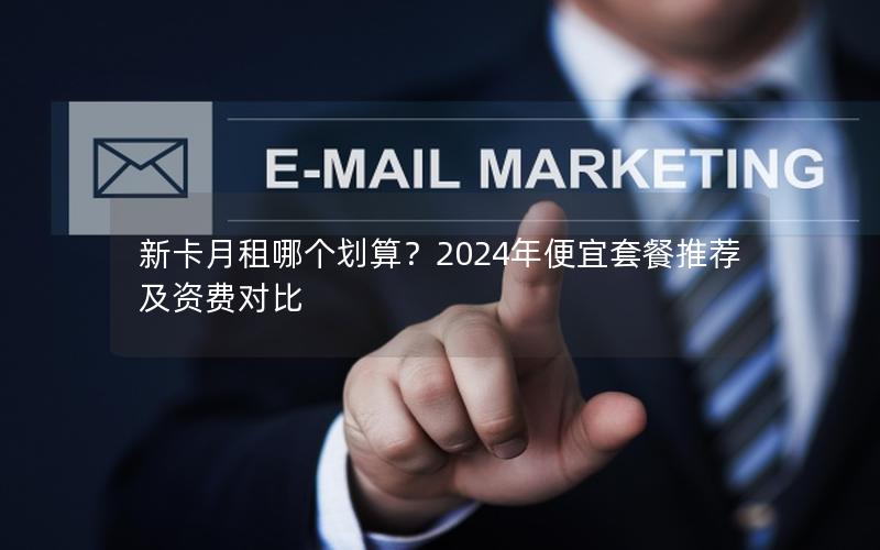新卡月租哪个划算？2024年便宜套餐推荐及资费对比