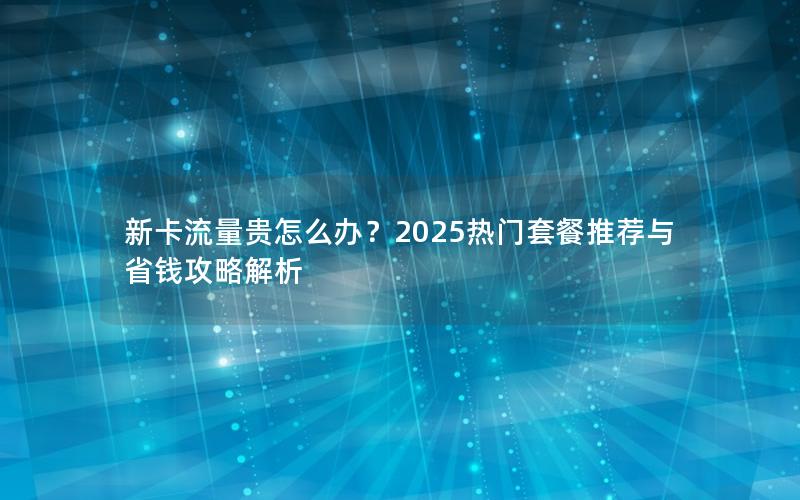 新卡流量贵怎么办？2025热门套餐推荐与省钱攻略解析