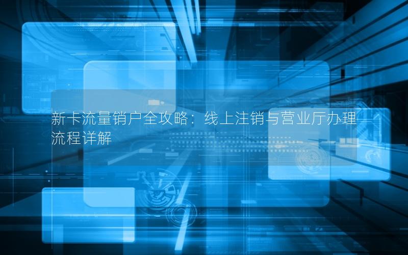 新卡流量销户全攻略：线上注销与营业厅办理流程详解