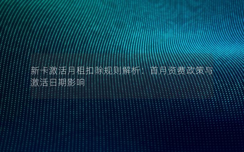 新卡激活月租扣除规则解析：首月资费政策与激活日期影响