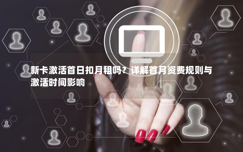 新卡激活首日扣月租吗？详解首月资费规则与激活时间影响