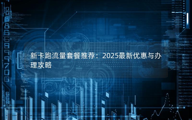 新卡跑流量套餐推荐：2025最新优惠与办理攻略