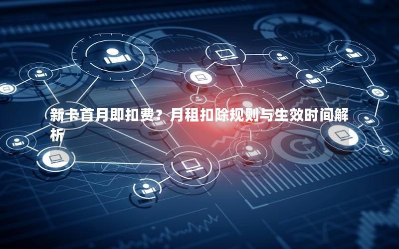新卡首月即扣费？月租扣除规则与生效时间解析