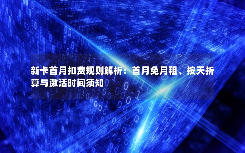 新卡首月扣费规则解析：首月免月租、按天折算与激活时间须知