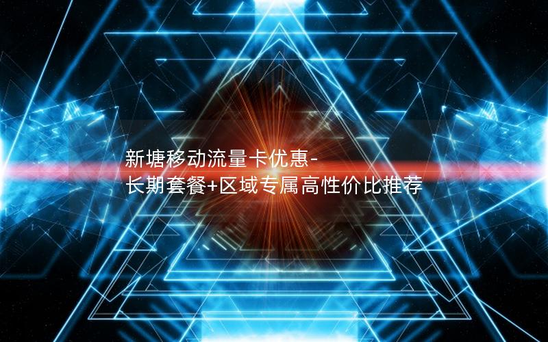 新塘移动流量卡优惠-长期套餐+区域专属高性价比推荐