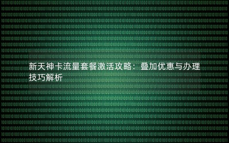 新天神卡流量套餐激活攻略：叠加优惠与办理技巧解析