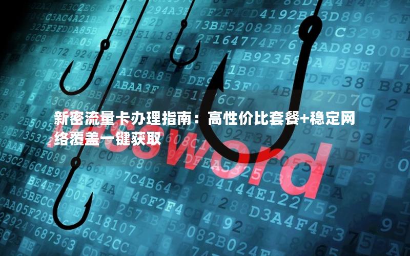 新密流量卡办理指南：高性价比套餐+稳定网络覆盖一键获取