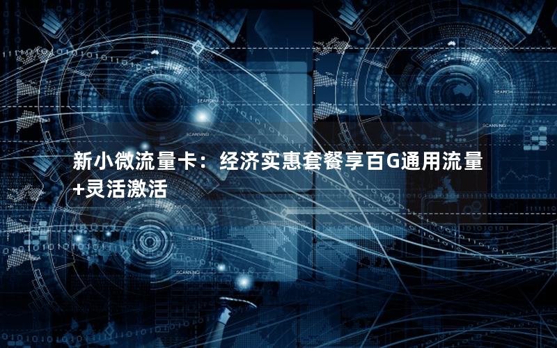 新小微流量卡：经济实惠套餐享百G通用流量+灵活激活