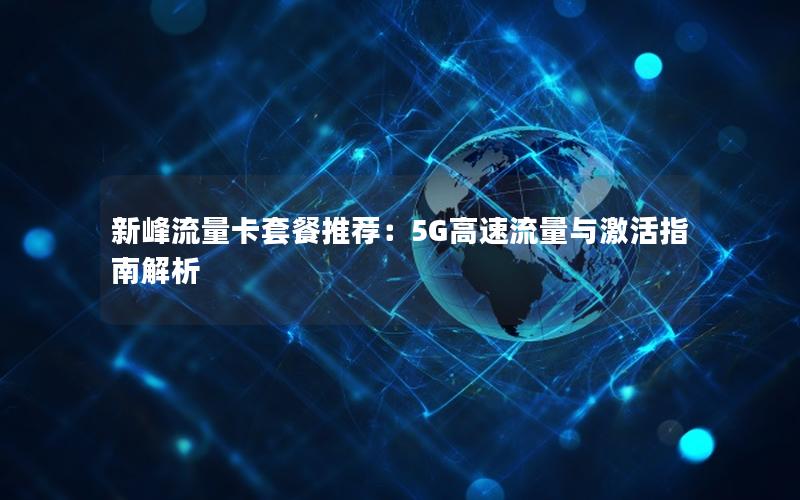新峰流量卡套餐推荐：5G高速流量与激活指南解析