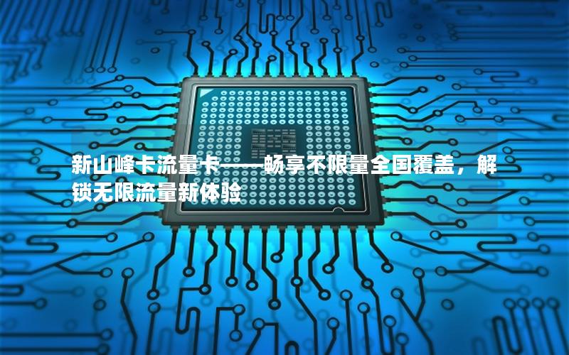新山峰卡流量卡——畅享不限量全国覆盖，解锁无限流量新体验