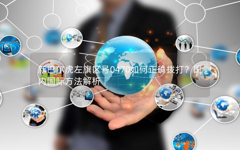 新巴尔虎左旗区号0470如何正确拨打？国内国际方法解析