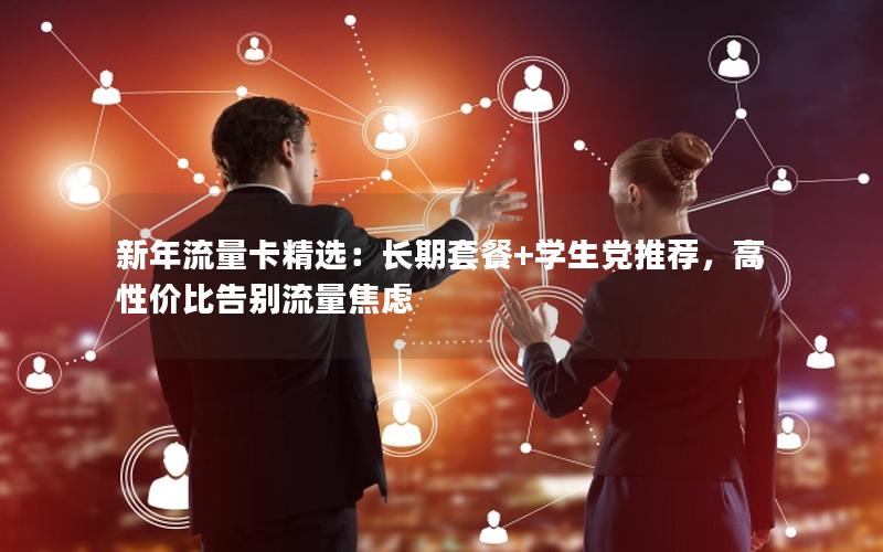 新年流量卡精选：长期套餐+学生党推荐，高性价比告别流量焦虑