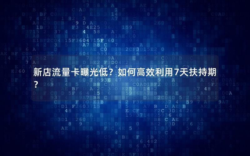 新店流量卡曝光低？如何高效利用7天扶持期？