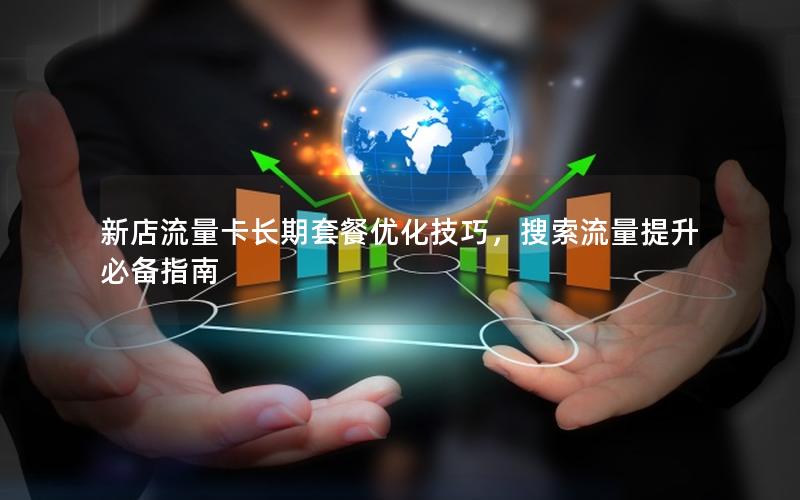 新店流量卡长期套餐优化技巧，搜索流量提升必备指南
