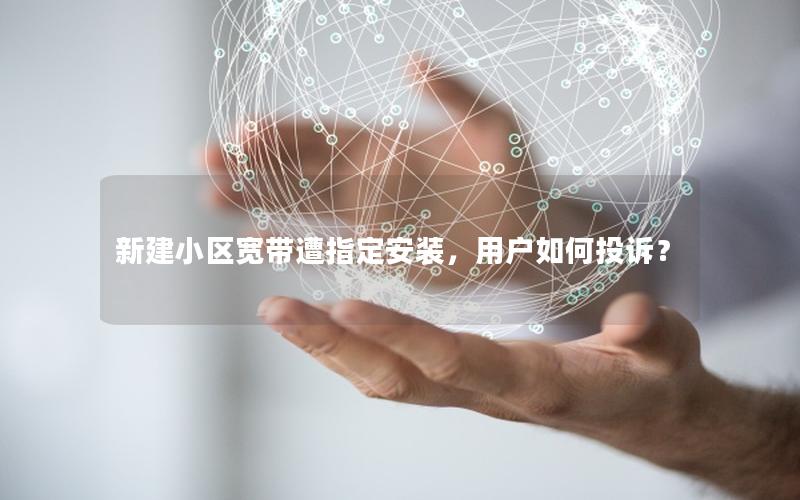 新建小区宽带遭指定安装，用户如何投诉？