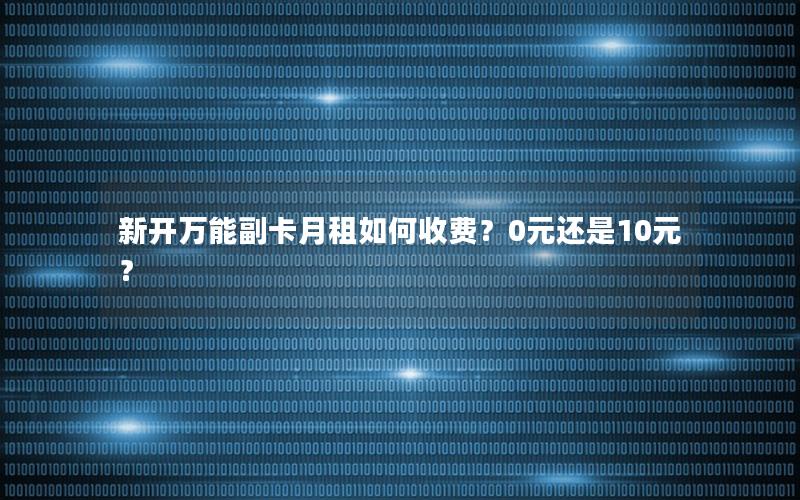 新开万能副卡月租如何收费？0元还是10元？