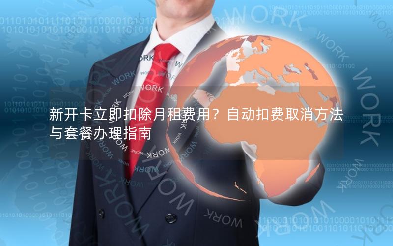 新开卡立即扣除月租费用？自动扣费取消方法与套餐办理指南