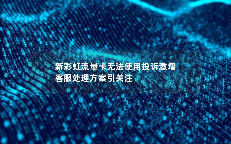 新彩虹流量卡无法使用投诉激增 客服处理方案引关注