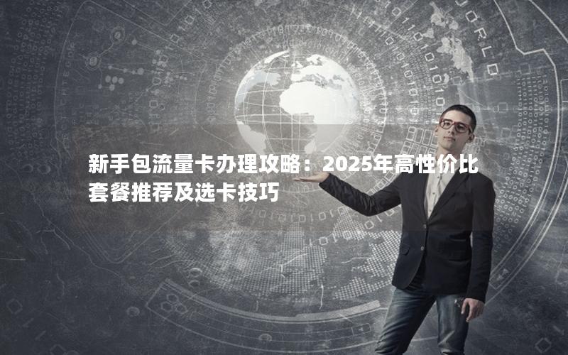新手包流量卡办理攻略：2025年高性价比套餐推荐及选卡技巧