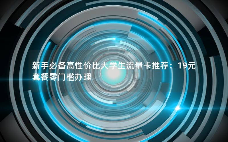 新手必备高性价比大学生流量卡推荐：19元套餐零门槛办理